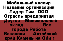 Мобильный кассир › Название организации ­ Лидер Тим, ООО › Отрасль предприятия ­ Другое › Минимальный оклад ­ 37 000 - Все города Работа » Вакансии   . Алтайский край,Камень-на-Оби г.